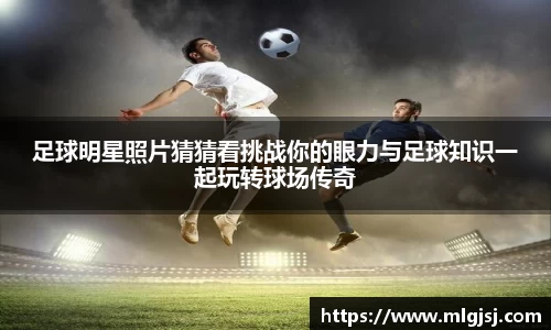 足球明星照片猜猜看挑战你的眼力与足球知识一起玩转球场传奇